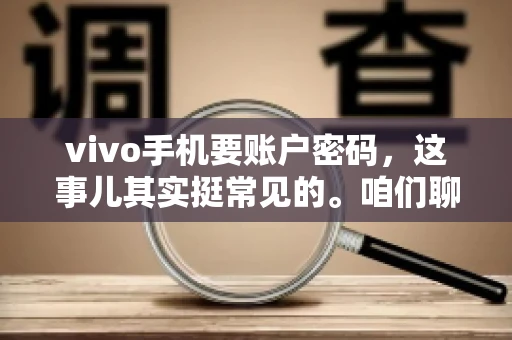vivo手机要账户密码，这事儿其实挺常见的。咱们聊聊这背后的原因，还有怎么解决吧。