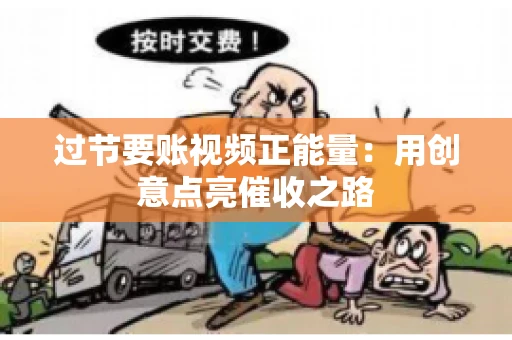 过节要账视频正能量：用创意点亮催收之路