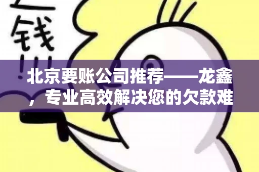 北京要账公司推荐——龙鑫，专业高效解决您的欠款难题
