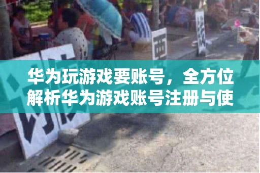 华为玩游戏要账号，全方位解析华为游戏账号注册与使用